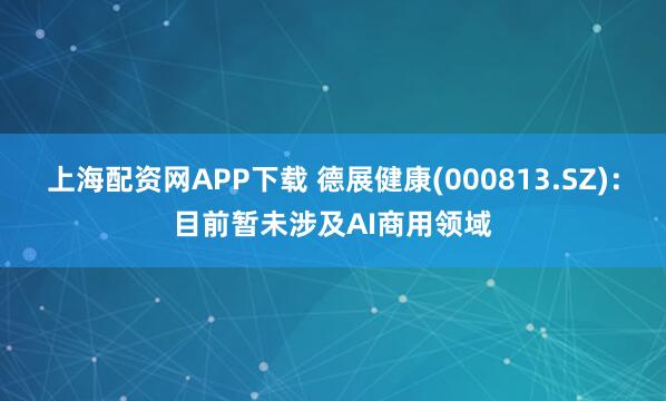 上海配资网APP下载 德展健康(000813.SZ)：目前暂未涉及AI商用领域