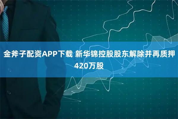 金斧子配资APP下载 新华锦控股股东解除并再质押420万股