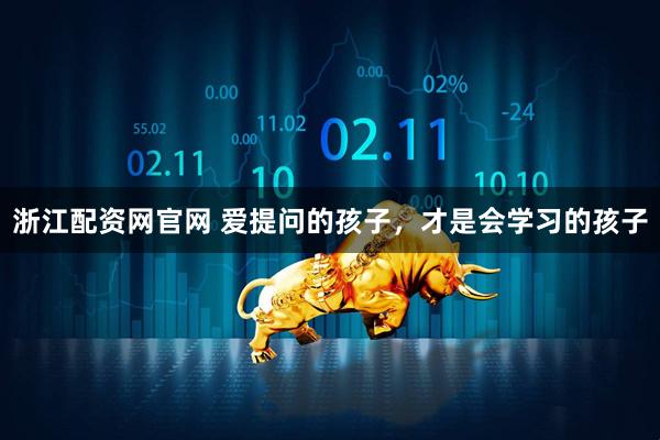 浙江配资网官网 爱提问的孩子，才是会学习的孩子