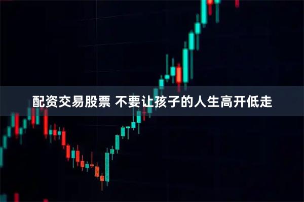 配资交易股票 不要让孩子的人生高开低走