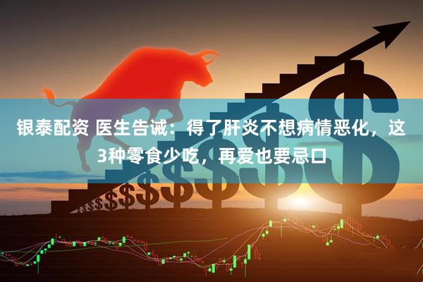 银泰配资 医生告诫：得了肝炎不想病情恶化，这3种零食少吃，再爱也要忌口