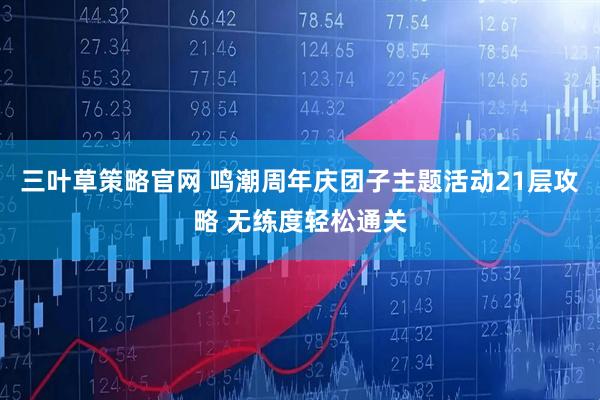 三叶草策略官网 鸣潮周年庆团子主题活动21层攻略 无练度轻松通关