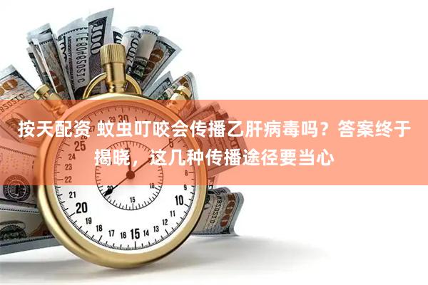 按天配资 蚊虫叮咬会传播乙肝病毒吗？答案终于揭晓，这几种传播途径要当心