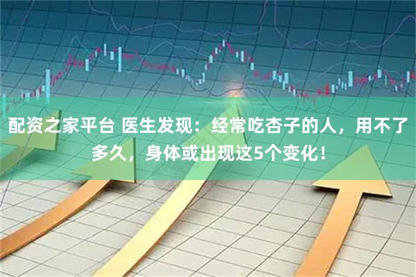 配资之家平台 医生发现：经常吃杏子的人，用不了多久，身体或出现这5个变化！