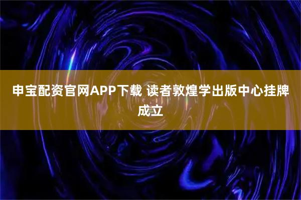 申宝配资官网APP下载 读者敦煌学出版中心挂牌成立
