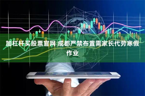 加杠杆买股票官网 成都严禁布置需家长代劳寒假作业