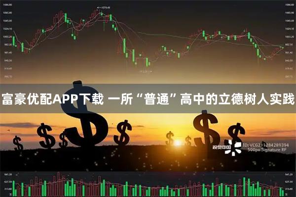 富豪优配APP下载 一所“普通”高中的立德树人实践
