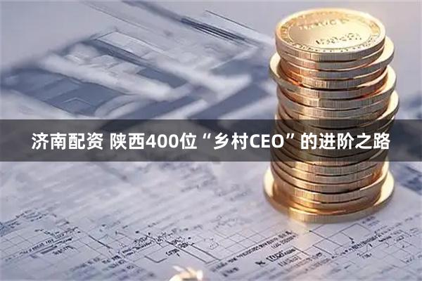 济南配资 陕西400位“乡村CEO”的进阶之路