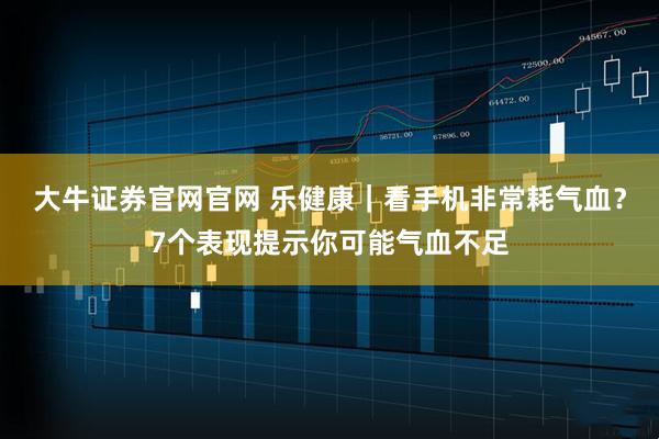 大牛证券官网官网 乐健康｜看手机非常耗气血？7个表现提示你可能气血不足