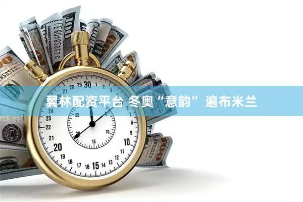 翼林配资平台 冬奥“意韵” 遍布米兰