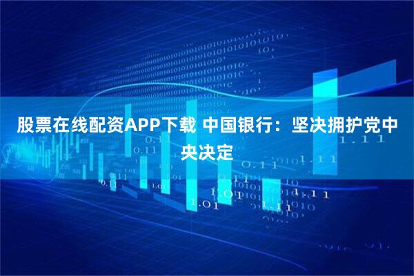 股票在线配资APP下载 中国银行：坚决拥护党中央决定