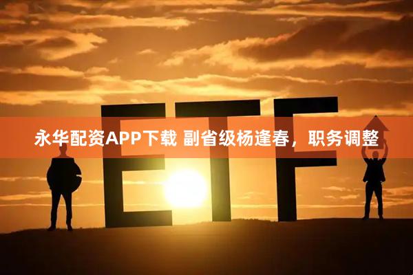 永华配资APP下载 副省级杨逢春，职务调整
