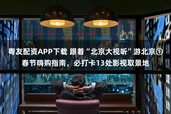 粤友配资APP下载 跟着“北京大视听”游北京①春节嗨购指南，必打卡13处影视取景地