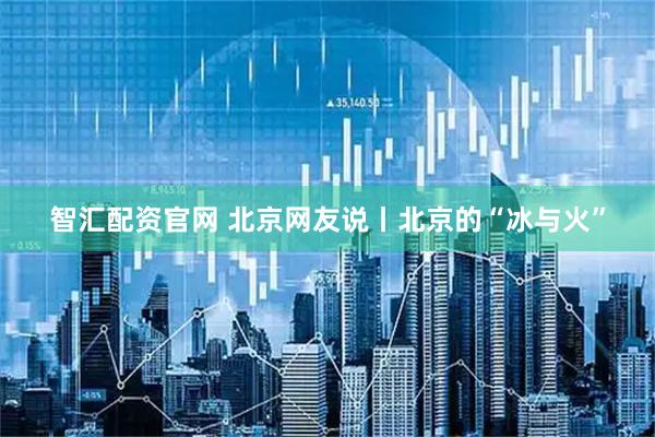智汇配资官网 北京网友说丨北京的“冰与火”