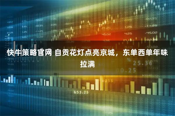 快牛策略官网 自贡花灯点亮京城，东单西单年味拉满