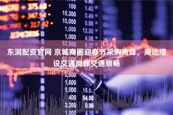 东润配资官网 京城商圈迎春节采购高峰，周边增设交通岗保交通顺畅