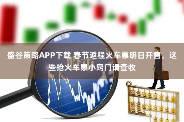 盛谷策略APP下载 春节返程火车票明日开售，这些抢火车票小窍门请查收