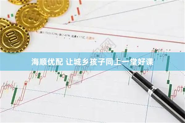 海顺优配 让城乡孩子同上一堂好课