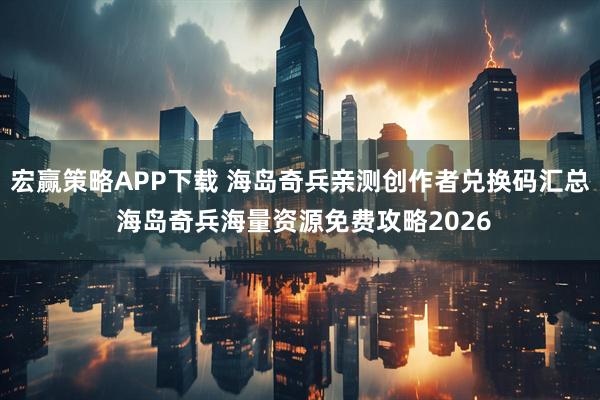 宏赢策略APP下载 海岛奇兵亲测创作者兑换码汇总 海岛奇兵海量资源免费攻略2026