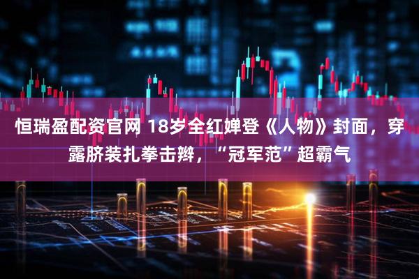 恒瑞盈配资官网 18岁全红婵登《人物》封面，穿露脐装扎拳击辫，“冠军范”超霸气