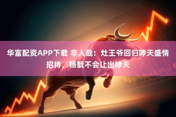 华富配资APP下载 非人哉：灶王爷回归哮天盛情招待，杨戬不会让出哮天