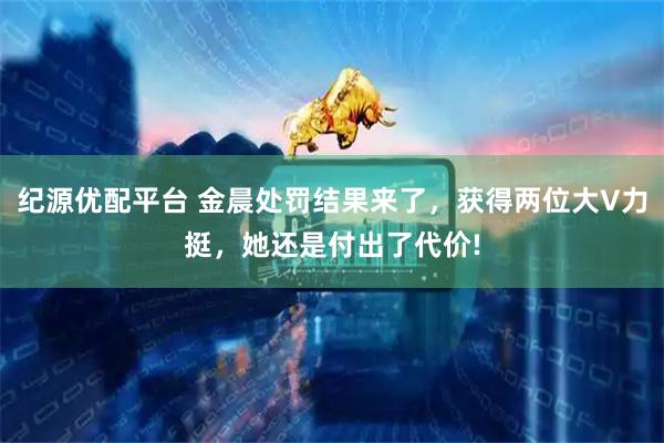 纪源优配平台 金晨处罚结果来了，获得两位大V力挺，她还是付出了代价!