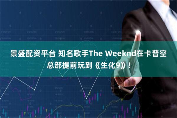 景盛配资平台 知名歌手The Weeknd在卡普空总部提前玩到《生化9》!