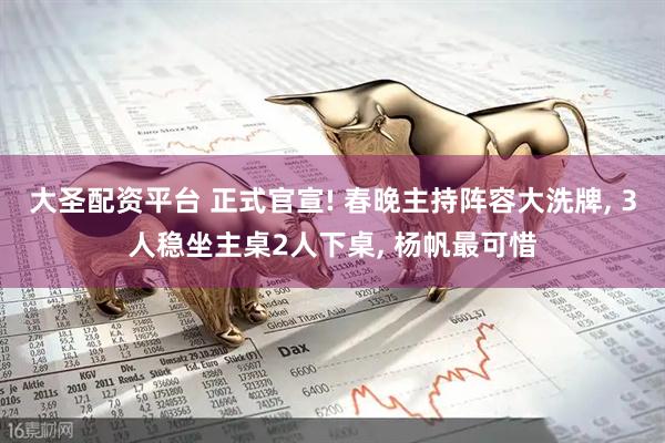 大圣配资平台 正式官宣! 春晚主持阵容大洗牌, 3人稳坐主桌2人下桌, 杨帆最可惜