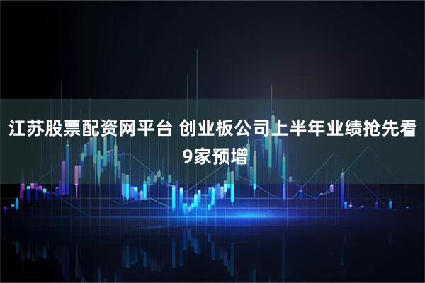 江苏股票配资网平台 创业板公司上半年业绩抢先看 9家预增