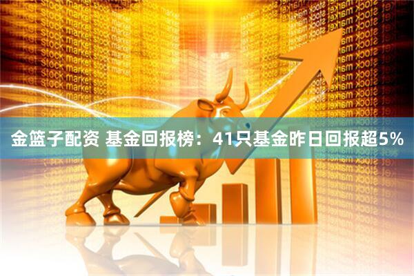 金篮子配资 基金回报榜：41只基金昨日回报超5%