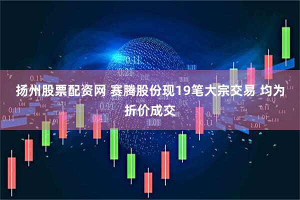 扬州股票配资网 赛腾股份现19笔大宗交易 均为折价成交