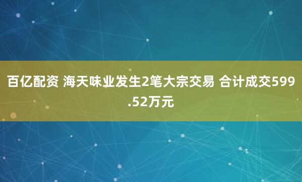 百亿配资 海天味业发生2笔大宗交易 合计成交599.52万元