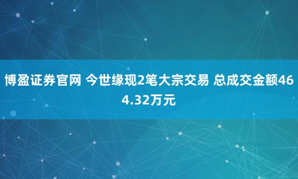 博盈证券官网 今世缘现2笔大宗交易 总成交金额464.32万元