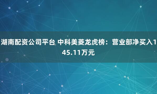 湖南配资公司平台 中科美菱龙虎榜：营业部净买入145.11万元