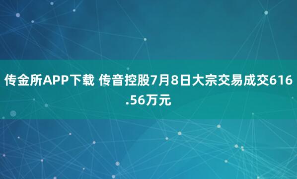 传金所APP下载 传音控股7月8日大宗交易成交616.56万元