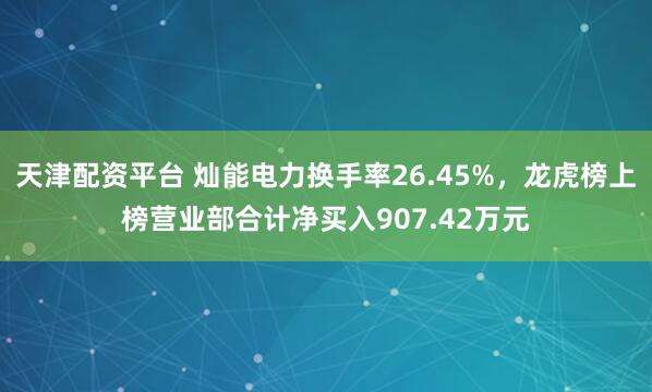 天津配资平台 灿能电力换手率26.45%，龙虎榜上榜营业部合计净买入907.42万元