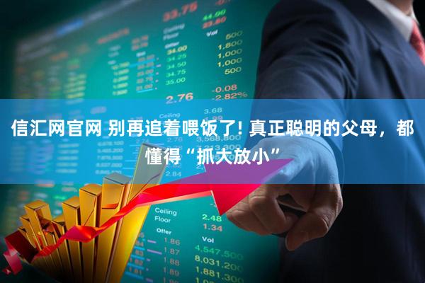 信汇网官网 别再追着喂饭了! 真正聪明的父母，都懂得“抓大放小”