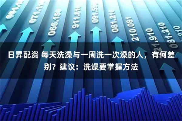 日昇配资 每天洗澡与一周洗一次澡的人，有何差别？建议：洗澡要掌握方法
