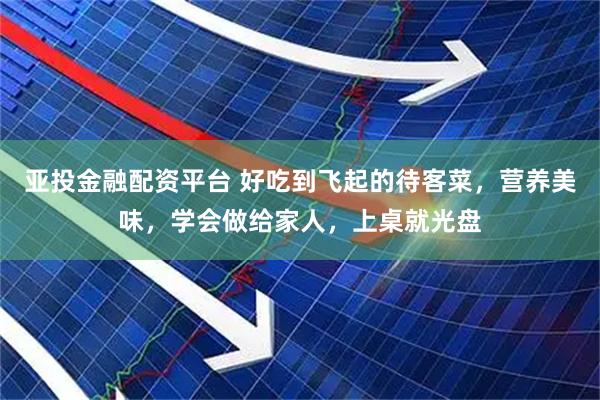 亚投金融配资平台 好吃到飞起的待客菜，营养美味，学会做给家人，上桌就光盘