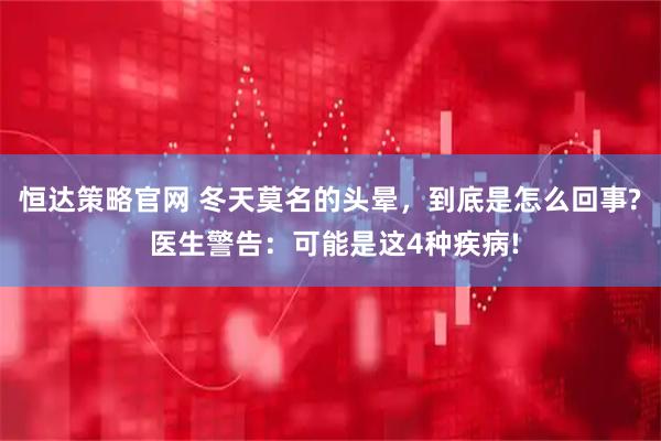恒达策略官网 冬天莫名的头晕，到底是怎么回事? 医生警告：可能是这4种疾病!