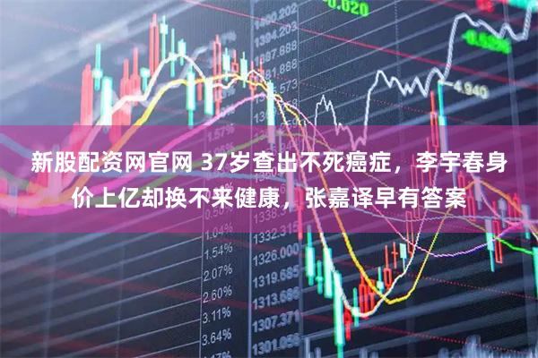 新股配资网官网 37岁查出不死癌症，李宇春身价上亿却换不来健康，张嘉译早有答案