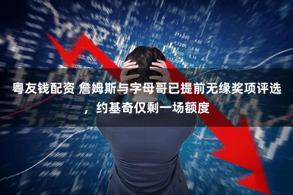 粤友钱配资 詹姆斯与字母哥已提前无缘奖项评选，约基奇仅剩一场额度