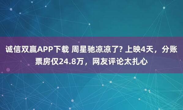 诚信双赢APP下载 周星驰凉凉了? 上映4天，分账票房仅24.8万，网友评论太扎心
