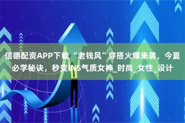 信德配资APP下载 “老钱风”穿搭火爆来袭，今夏必学秘诀，秒变INS气质女神_时尚_女性_设计