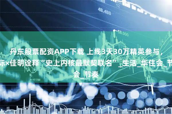 丹东股票配资APP下载 上线3天30万精英参与，城际×佳明诠释“史上内核最默契联名”_生活_华住会_节奏