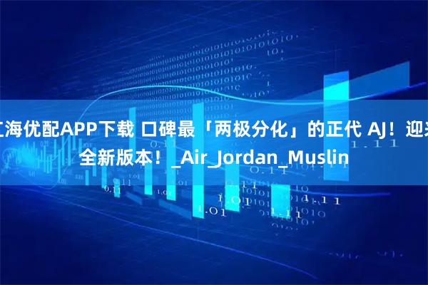 红海优配APP下载 口碑最「两极分化」的正代 AJ！迎来全新版本！_Air_Jordan_Muslin