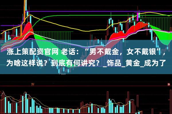 涨上策配资官网 老话：“男不戴金，女不戴银”，为啥这样说？到底有何讲究？_饰品_黄金_成为了