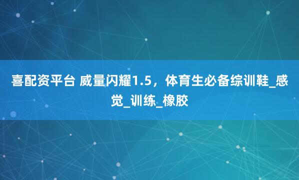 喜配资平台 威量闪耀1.5，体育生必备综训鞋_感觉_训练_橡胶
