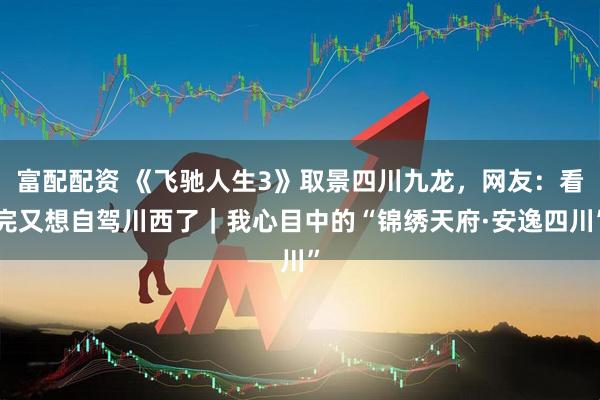 富配配资 《飞驰人生3》取景四川九龙，网友：看完又想自驾川西了｜我心目中的“锦绣天府·安逸四川”