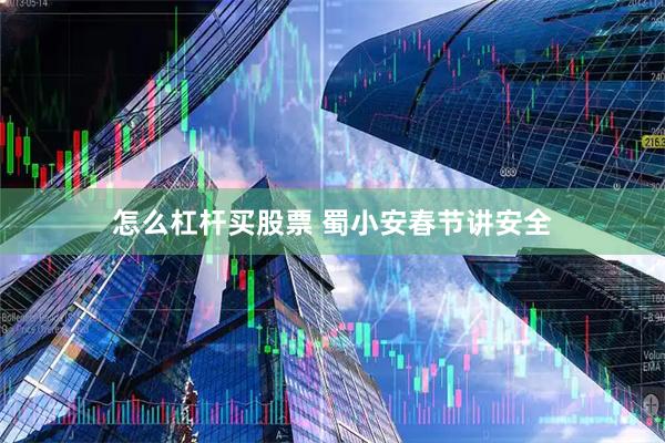 怎么杠杆买股票 蜀小安春节讲安全
